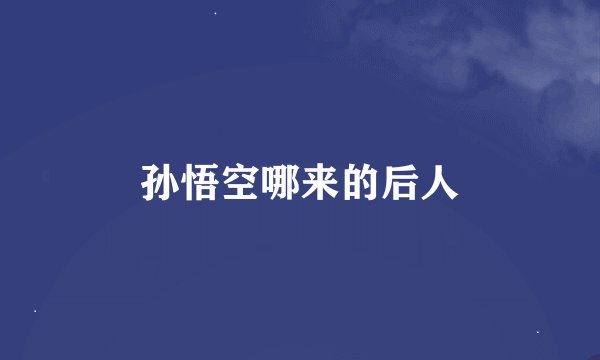 孙悟空哪来的后人