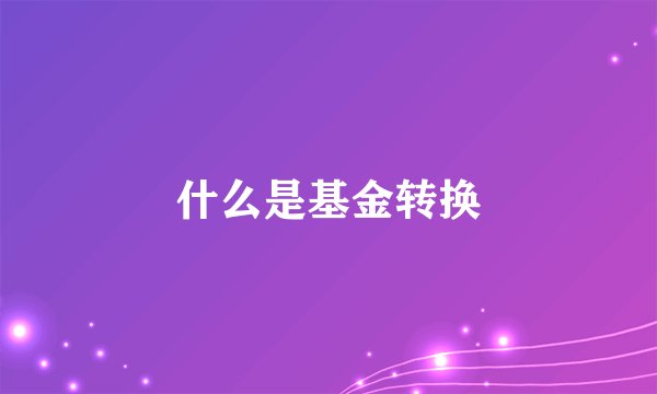 什么是基金转换