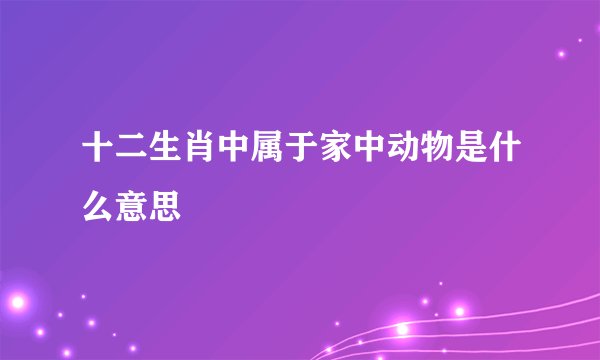十二生肖中属于家中动物是什么意思