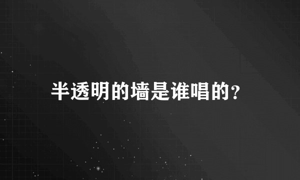 半透明的墙是谁唱的？