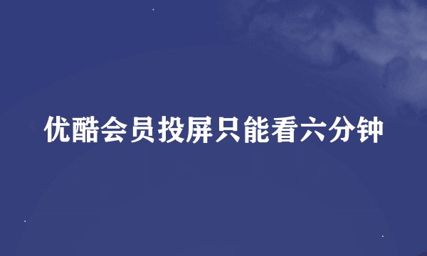 优酷会员投屏只能看六分钟