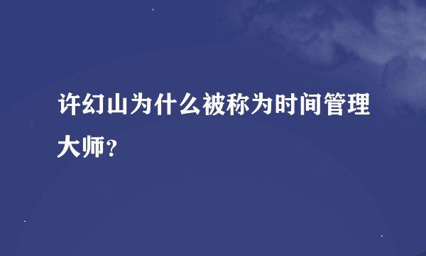 许幻山为什么被称为时间管理大师？