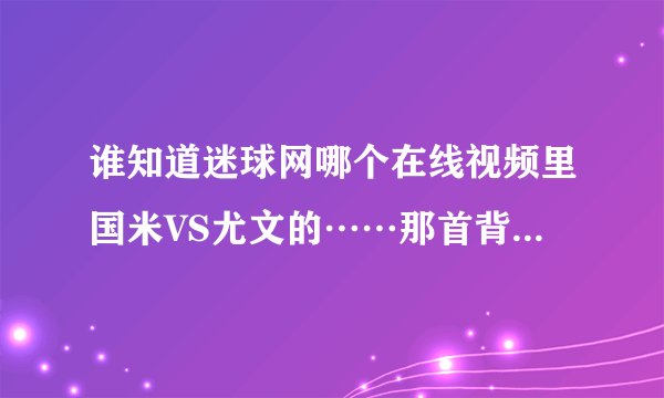 谁知道迷球网哪个在线视频里国米VS尤文的……那首背景音乐是什么名字？哪有下的？