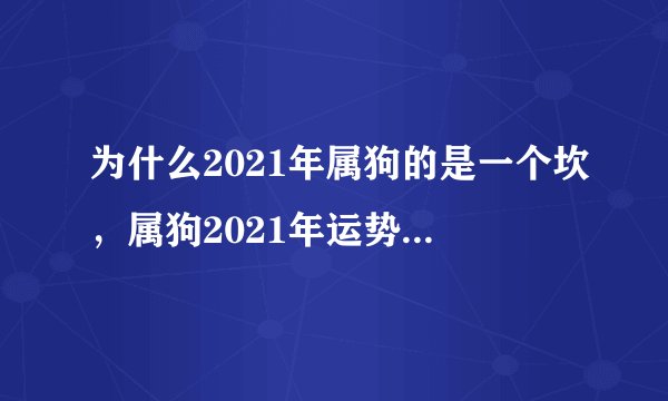 为什么2021年属狗的是一个坎，属狗2021年运势及运程每月运程