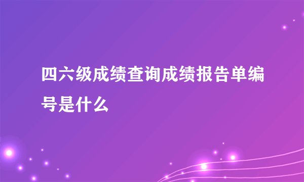 四六级成绩查询成绩报告单编号是什么