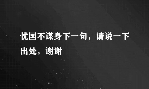 忧国不谋身下一句，请说一下出处，谢谢