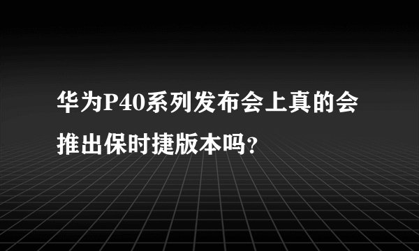 华为P40系列发布会上真的会推出保时捷版本吗？