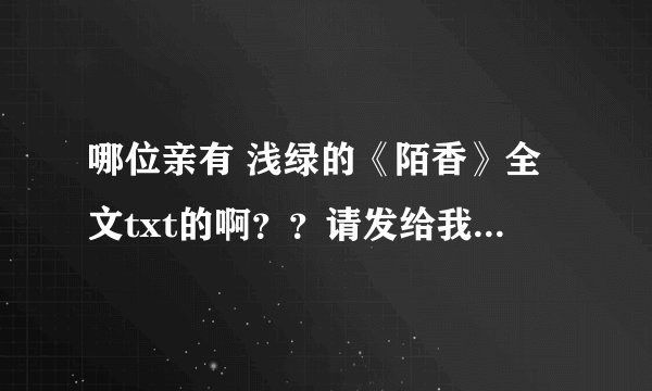 哪位亲有 浅绿的《陌香》全文txt的啊？？请发给我啊！谢谢了！