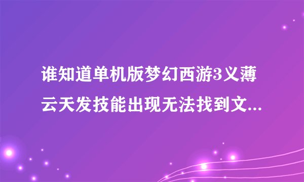 谁知道单机版梦幻西游3义薄云天发技能出现无法找到文件是怎么个情况，从新下载安装就不用说了，我试过了。