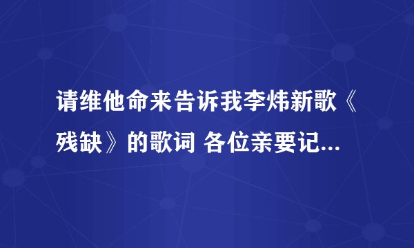 请维他命来告诉我李炜新歌《残缺》的歌词 各位亲要记得打榜哦