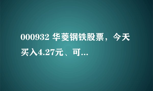 000932 华菱钢铁股票，今天买入4.27元、可是买了之后就一直跌，现在都在4.18了。知道的人给点建议吧！