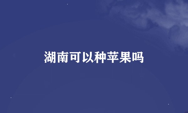 湖南可以种苹果吗