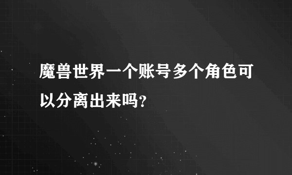魔兽世界一个账号多个角色可以分离出来吗？