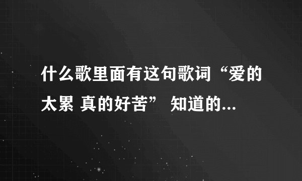 什么歌里面有这句歌词“爱的太累 真的好苦” 知道的告诉我一声，谢谢拉！
