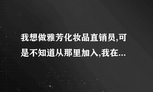 我想做雅芳化妆品直销员,可是不知道从那里加入,我在深圳.要那些证件?还有谁知道雅芳的网址?