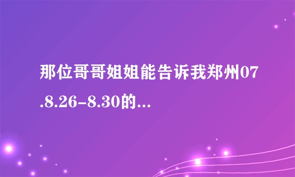 那位哥哥姐姐能告诉我郑州07.8.26-8.30的天气！急~拜托