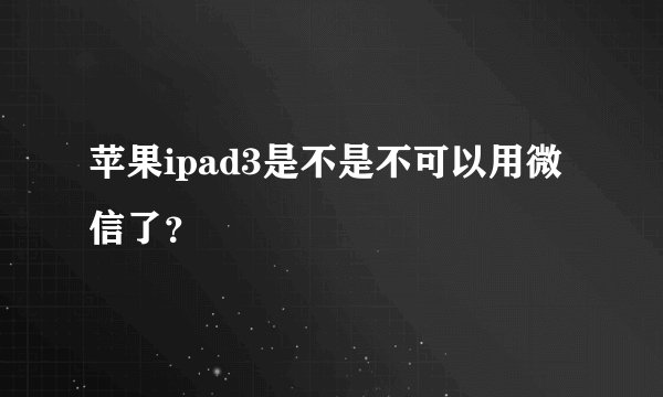苹果ipad3是不是不可以用微信了？