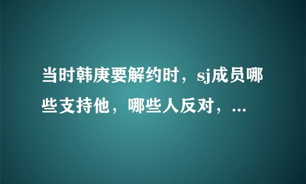 当时韩庚要解约时，sj成员哪些支持他，哪些人反对，比如当时浠撤就支持，圭贤反对。要权威啊，谢谢。
