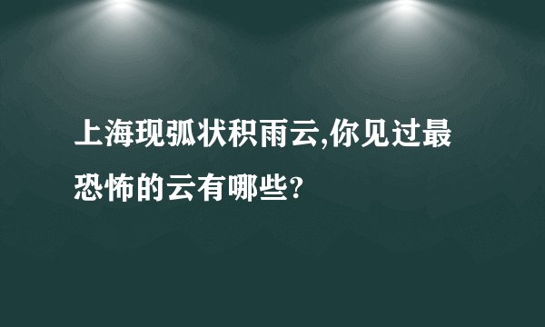 上海现弧状积雨云,你见过最恐怖的云有哪些?