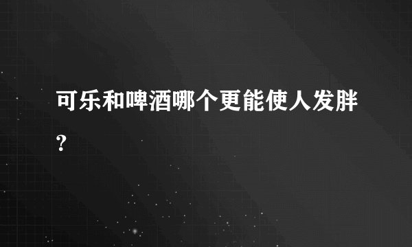 可乐和啤酒哪个更能使人发胖？