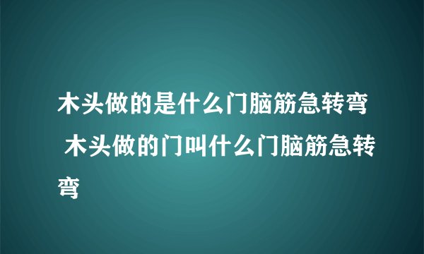 木头做的是什么门脑筋急转弯 木头做的门叫什么门脑筋急转弯