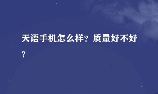 天语手机怎么样？质量好不好？