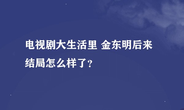 电视剧大生活里 金东明后来结局怎么样了？