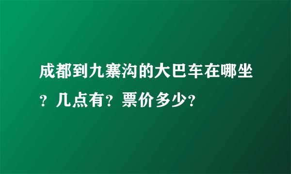 成都到九寨沟的大巴车在哪坐？几点有？票价多少？