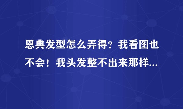 恩典发型怎么弄得？我看图也不会！我头发整不出来那样！总是乱，还不随和。