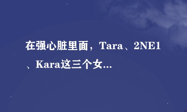 在强心脏里面，Tara、2NE1、Kara这三个女团分别上过那些期?