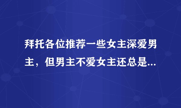 拜托各位推荐一些女主深爱男主，但男主不爱女主还总是伤害女主的小说，书荒啦