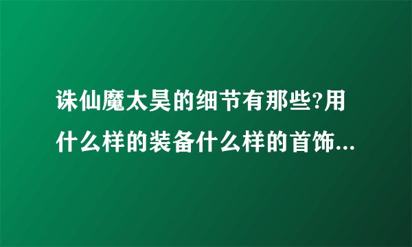 诛仙魔太昊的细节有那些?用什么样的装备什么样的首饰?法宝带什么技能好?造化和元神该怎么点?