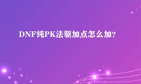DNF纯PK法驱加点怎么加？
