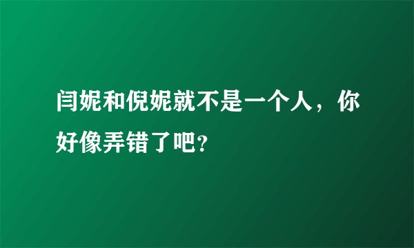 闫妮和倪妮就不是一个人，你好像弄错了吧？