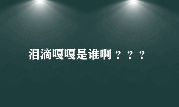 泪滴嘎嘎是谁啊 ？？？