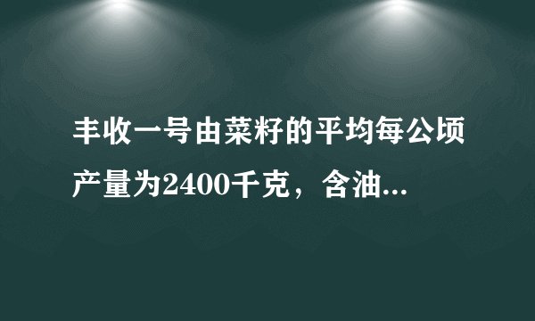 丰收一号由菜籽的平均每公顷产量为2400千克，含油率为40%，丰收二号油菜子比丰收一号的平均每公顷