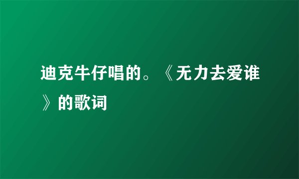迪克牛仔唱的。《无力去爱谁》的歌词