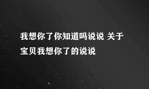 我想你了你知道吗说说 关于宝贝我想你了的说说