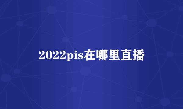 2022pis在哪里直播