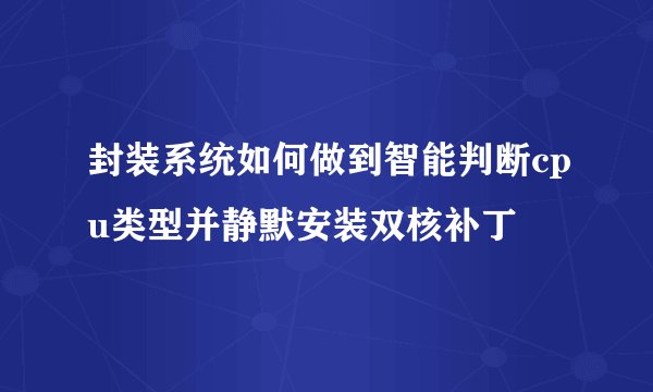 封装系统如何做到智能判断cpu类型并静默安装双核补丁