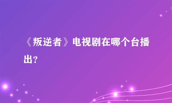《叛逆者》电视剧在哪个台播出？