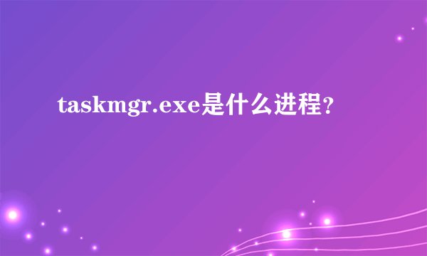 taskmgr.exe是什么进程？