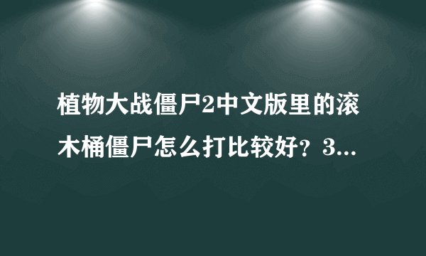植物大战僵尸2中文版里的滚木桶僵尸怎么打比较好？3366植物大战僵尸2的游戏专区上面有介绍么？