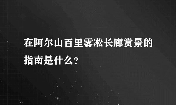 在阿尔山百里雾凇长廊赏景的指南是什么？