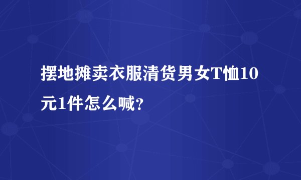 摆地摊卖衣服清货男女T恤10元1件怎么喊？