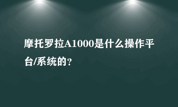 摩托罗拉A1000是什么操作平台/系统的？