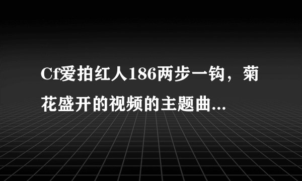 Cf爱拍红人186两步一钩，菊花盛开的视频的主题曲是什么歌曲？求大神