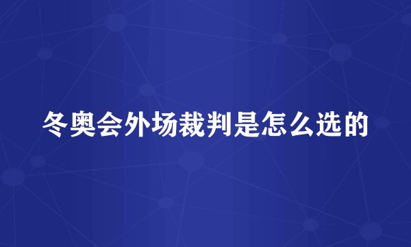 冬奥会外场裁判是怎么选的