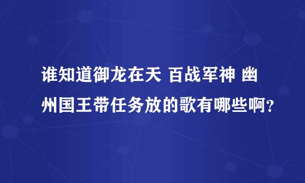 谁知道御龙在天 百战军神 幽州国王带任务放的歌有哪些啊？