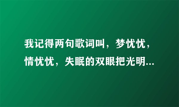 我记得两句歌词叫，梦忧忧，情忧忧，失眠的双眼把光明看透，这首歌歌